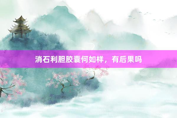 消石利胆胶囊何如样，有后果吗