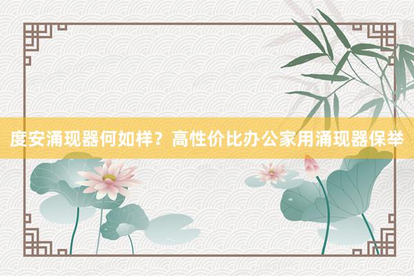 度安涌现器何如样？高性价比办公家用涌现器保举