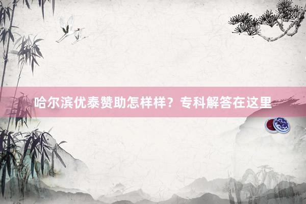 哈尔滨优泰赞助怎样样？专科解答在这里