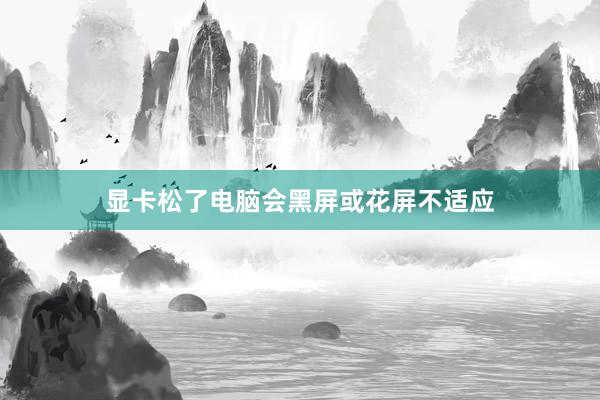 显卡松了电脑会黑屏或花屏不适应
