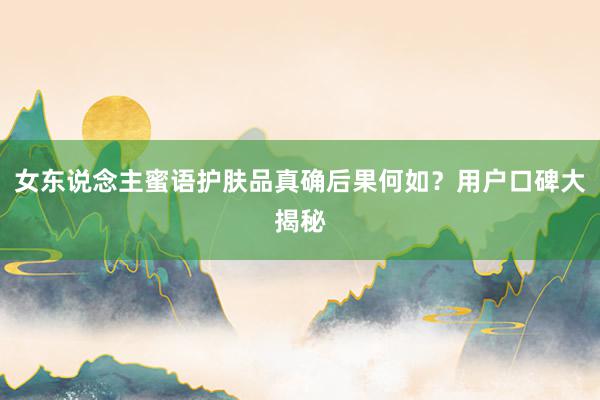 女东说念主蜜语护肤品真确后果何如？用户口碑大揭秘