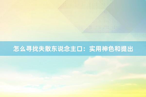 怎么寻找失散东说念主口：实用神色和提出