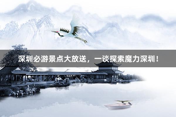 深圳必游景点大放送，一谈探索魔力深圳！