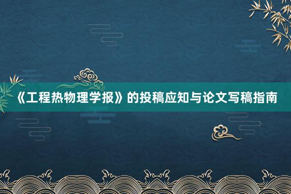 《工程热物理学报》的投稿应知与论文写稿指南