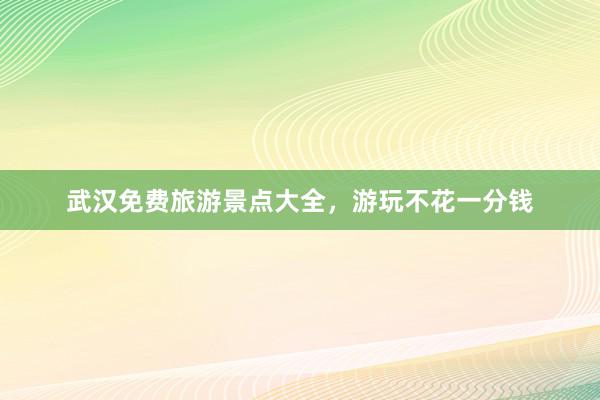 武汉免费旅游景点大全，游玩不花一分钱