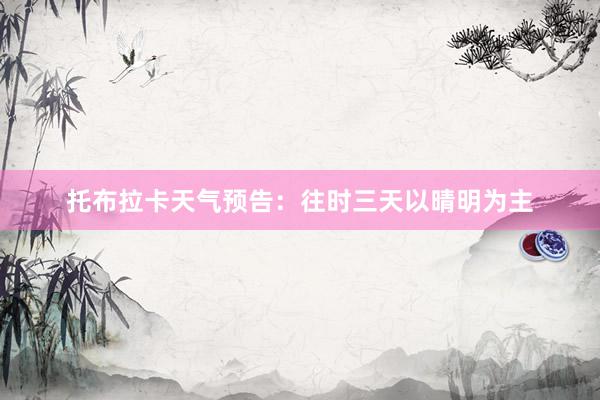 托布拉卡天气预告：往时三天以晴明为主