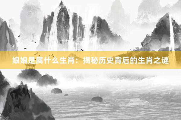 娘娘是属什么生肖：揭秘历史背后的生肖之谜