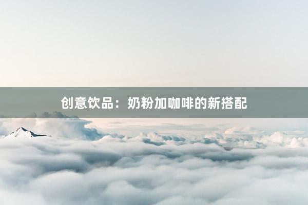 创意饮品：奶粉加咖啡的新搭配