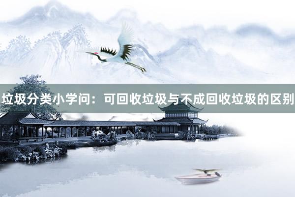 垃圾分类小学问：可回收垃圾与不成回收垃圾的区别