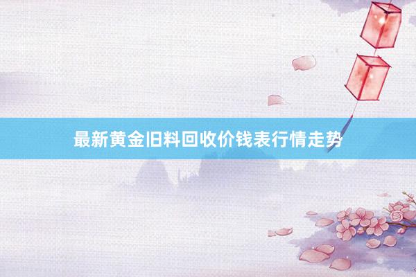 最新黄金旧料回收价钱表行情走势