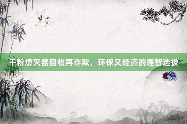 干粉熄灭器回收再诈欺，环保又经济的理智选拔